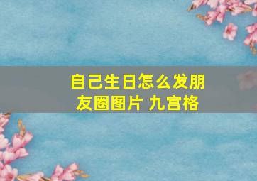 自己生日怎么发朋友圈图片 九宫格